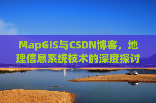 MapGIS与CSDN博客，地理信息系统技术的深度探讨